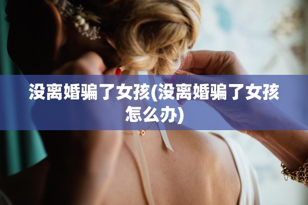 没离婚骗了女孩(没离婚骗了女孩怎么办)