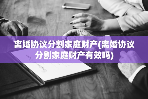 离婚协议分割家庭财产(离婚协议分割家庭财产有效吗)