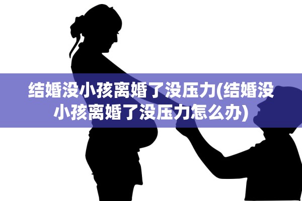 结婚没小孩离婚了没压力(结婚没小孩离婚了没压力怎么办)