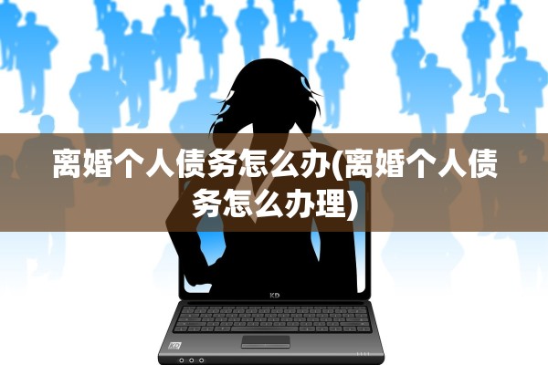离婚个人债务怎么办(离婚个人债务怎么办理)