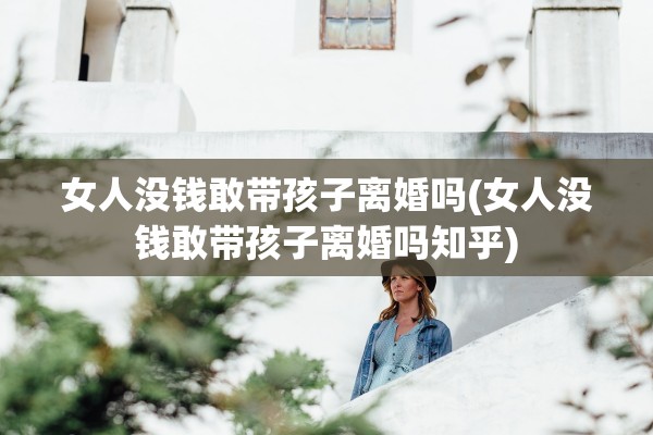 女人没钱敢带孩子离婚吗(女人没钱敢带孩子离婚吗知乎)