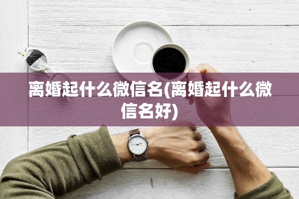 离婚起什么微信名(离婚起什么微信名好)