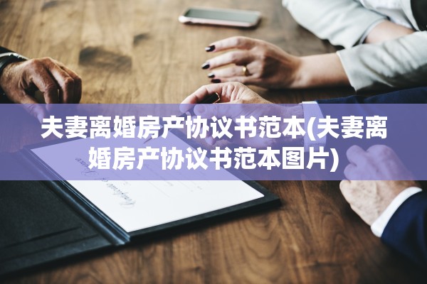 夫妻离婚房产协议书范本(夫妻离婚房产协议书范本图片)