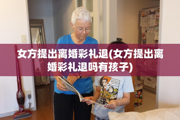 女方提出离婚彩礼退(女方提出离婚彩礼退吗有孩子)
