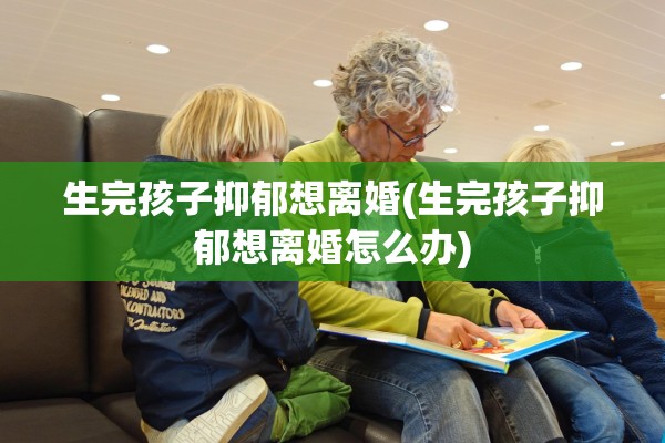 生完孩子抑郁想离婚(生完孩子抑郁想离婚怎么办)