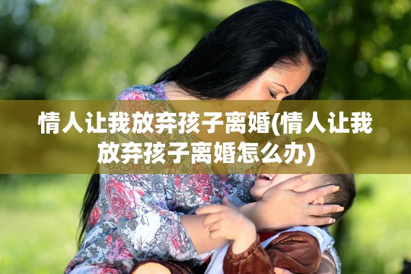 情人让我放弃孩子离婚(情人让我放弃孩子离婚怎么办)