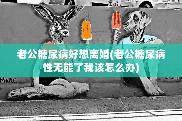 老公糖尿病好想离婚(老公糖尿病性无能了我该怎么办)