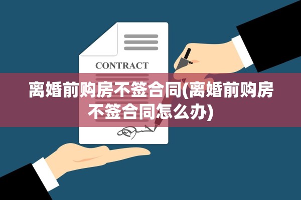 离婚前购房不签合同(离婚前购房不签合同怎么办)