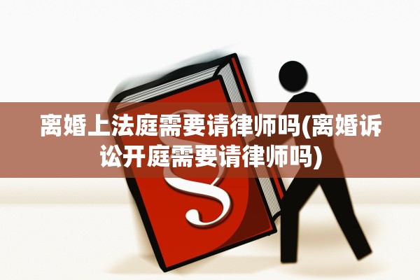 离婚上法庭需要请律师吗(离婚诉讼开庭需要请律师吗)