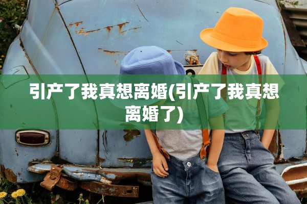 引产了我真想离婚(引产了我真想离婚了)