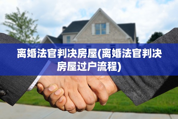 离婚法官判决房屋(离婚法官判决房屋过户流程)