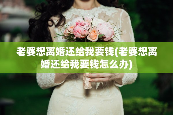 老婆想离婚还给我要钱(老婆想离婚还给我要钱怎么办)