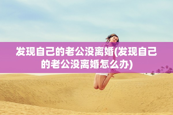 发现自己的老公没离婚(发现自己的老公没离婚怎么办)