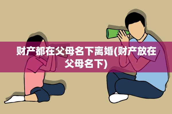 财产都在父母名下离婚(财产放在父母名下)