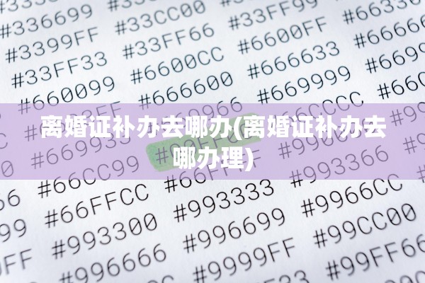 离婚证补办去哪办(离婚证补办去哪办理)