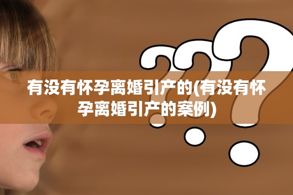 有没有怀孕离婚引产的(有没有怀孕离婚引产的案例)