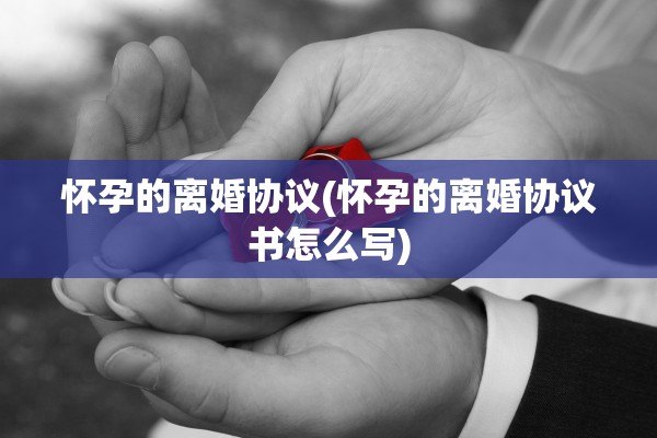 怀孕的离婚协议(怀孕的离婚协议书怎么写)