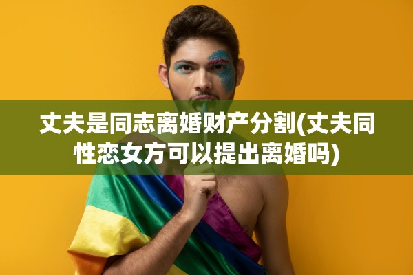 丈夫是同志离婚财产分割(丈夫同性恋女方可以提出离婚吗)
