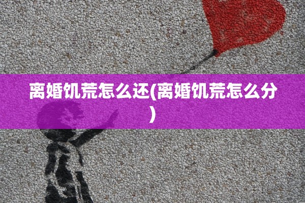 离婚饥荒怎么还(离婚饥荒怎么分)