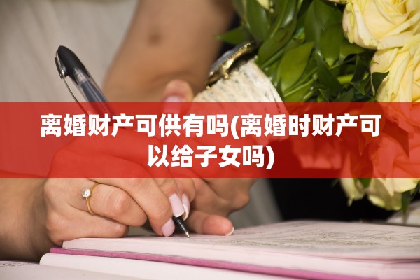 离婚财产可供有吗(离婚时财产可以给子女吗)