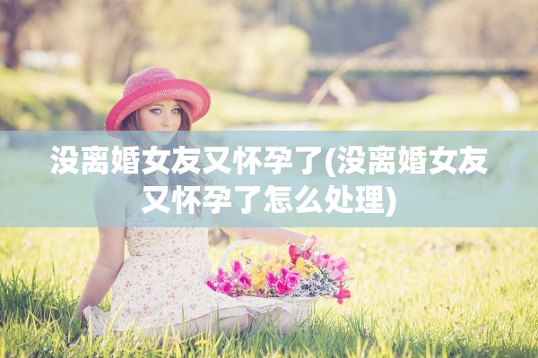 没离婚女友又怀孕了(没离婚女友又怀孕了怎么处理)