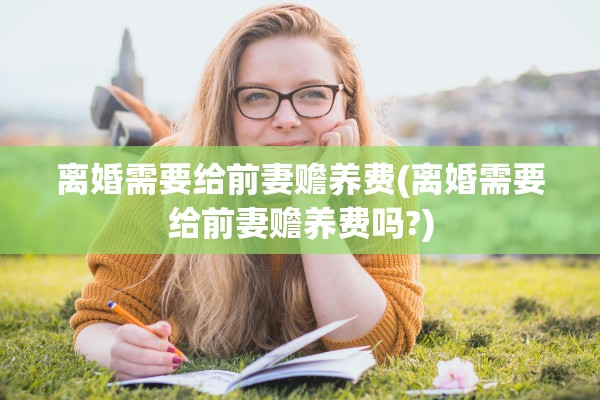 离婚需要给前妻赡养费(离婚需要给前妻赡养费吗?)