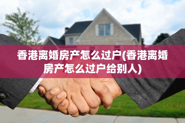 香港离婚房产怎么过户(香港离婚房产怎么过户给别人)