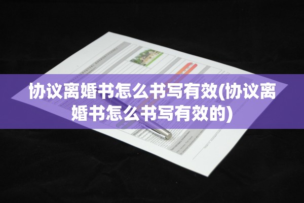 协议离婚书怎么书写有效(协议离婚书怎么书写有效的)