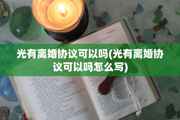 光有离婚协议可以吗(光有离婚协议可以吗怎么写)