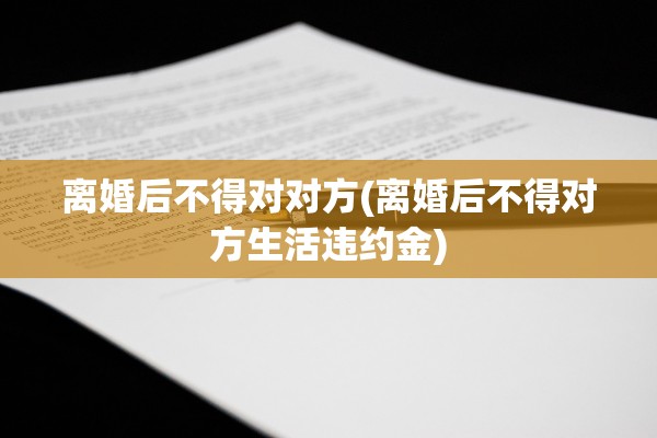 离婚后不得对对方(离婚后不得对方生活违约金)