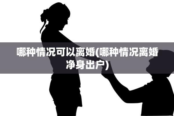 哪种情况可以离婚(哪种情况离婚净身出户)