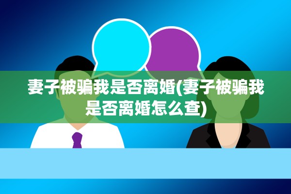 妻子被骗我是否离婚(妻子被骗我是否离婚怎么查)