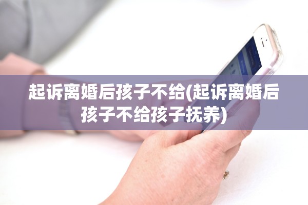 起诉离婚后孩子不给(起诉离婚后孩子不给孩子抚养)