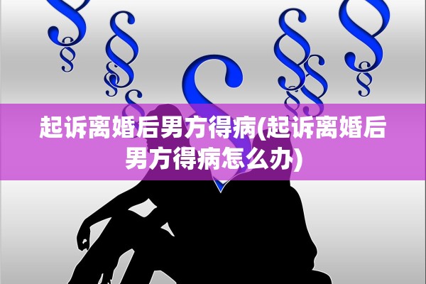 起诉离婚后男方得病(起诉离婚后男方得病怎么办)