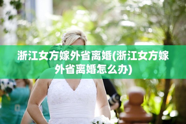 浙江女方嫁外省离婚(浙江女方嫁外省离婚怎么办)