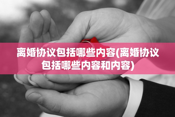 离婚协议包括哪些内容(离婚协议包括哪些内容和内容)