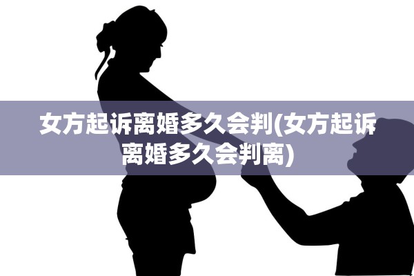 女方起诉离婚多久会判(女方起诉离婚多久会判离)