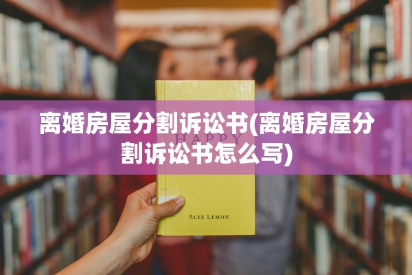 离婚房屋分割诉讼书(离婚房屋分割诉讼书怎么写)