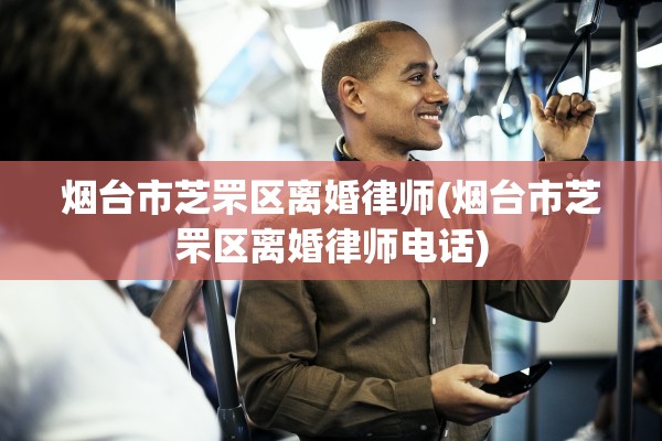 烟台市芝罘区离婚律师(烟台市芝罘区离婚律师电话)