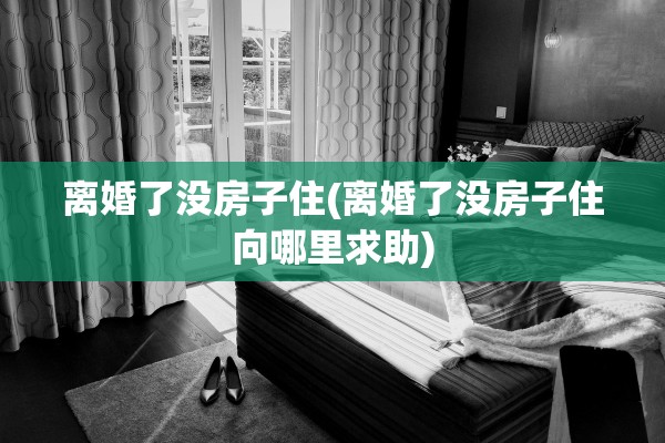离婚了没房子住(离婚了没房子住向哪里求助)