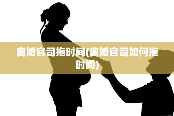 离婚官司拖时间(离婚官司如何拖时间)