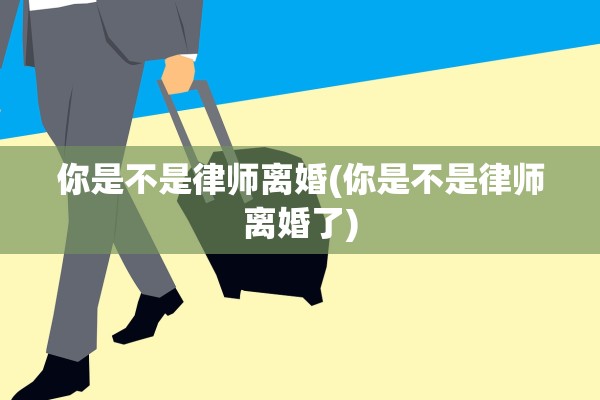 你是不是律师离婚(你是不是律师离婚了)