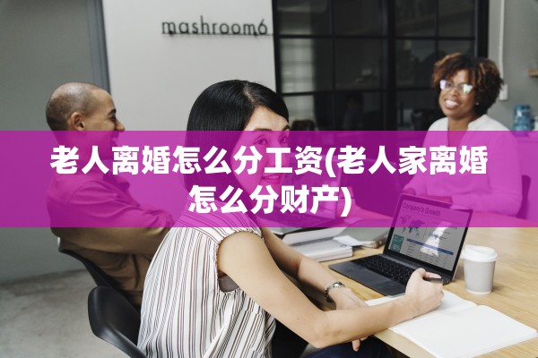 老人离婚怎么分工资(老人家离婚怎么分财产)