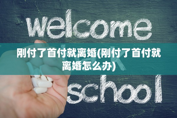 刚付了首付就离婚(刚付了首付就离婚怎么办)