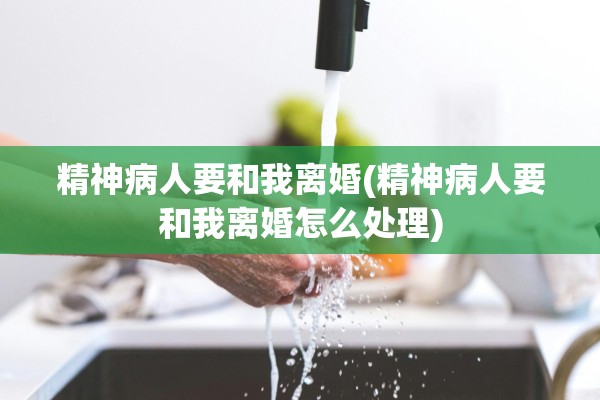 精神病人要和我离婚(精神病人要和我离婚怎么处理)