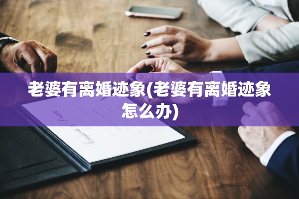 老婆有离婚迹象(老婆有离婚迹象怎么办)