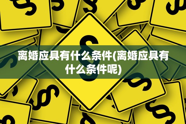 离婚应具有什么条件(离婚应具有什么条件呢)