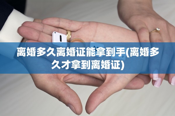 离婚多久离婚证能拿到手(离婚多久才拿到离婚证)