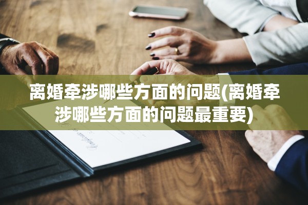 离婚牵涉哪些方面的问题(离婚牵涉哪些方面的问题最重要)