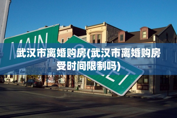 武汉市离婚购房(武汉市离婚购房受时间限制吗)